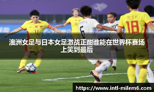 澳洲女足与日本女足激战正酣谁能在世界杯赛场上笑到最后