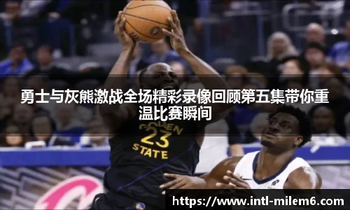 勇士与灰熊激战全场精彩录像回顾第五集带你重温比赛瞬间